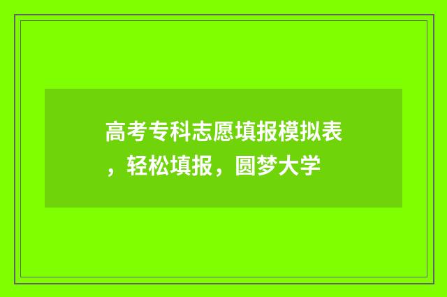 高考专科志愿填报模拟表，轻松填报，圆梦大学