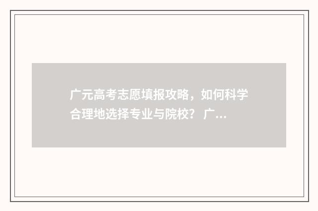 广元高考志愿填报攻略，如何科学合理地选择专业与院校？ 广元高考志愿填报系统入口