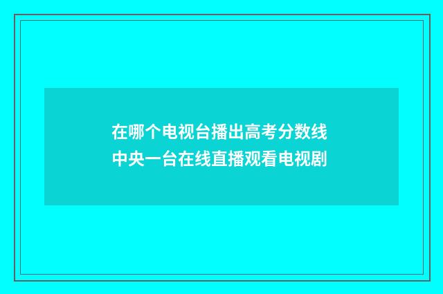 在哪个电视台播出高考分数线 中央一台在线直播观看电视剧