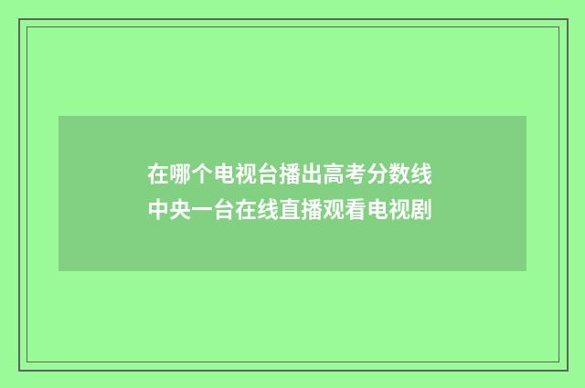 在哪个电视台播出高考分数线 中央一台在线直播观看电视剧