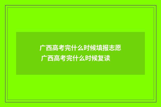 广西高考完什么时候填报志愿 广西高考完什么时候复读