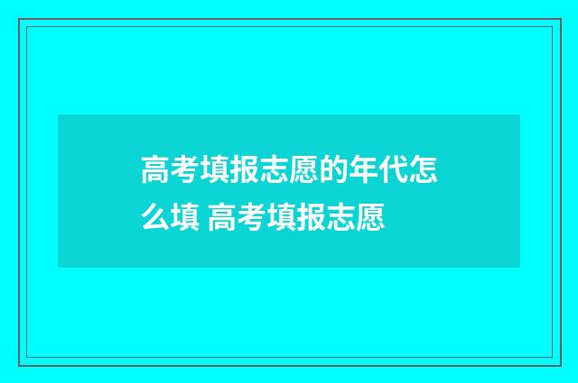 高考填报志愿的年代怎么填 高考填报志愿