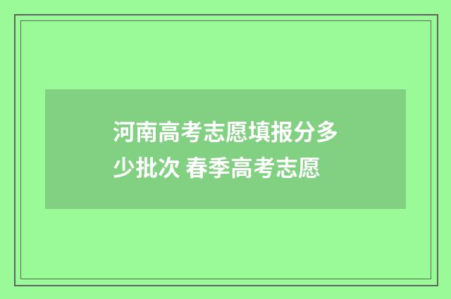 河南高考志愿填报分多少批次 春季高考志愿