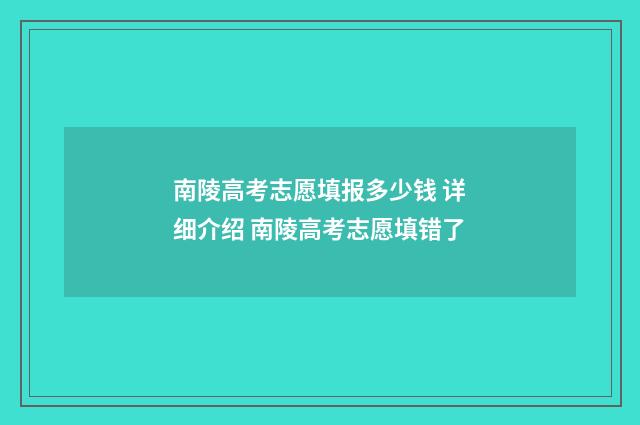 南陵高考志愿填报多少钱 详细介绍 南陵高考志愿填错了