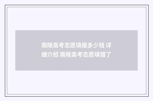 南陵高考志愿填报多少钱 详细介绍 南陵高考志愿填错了