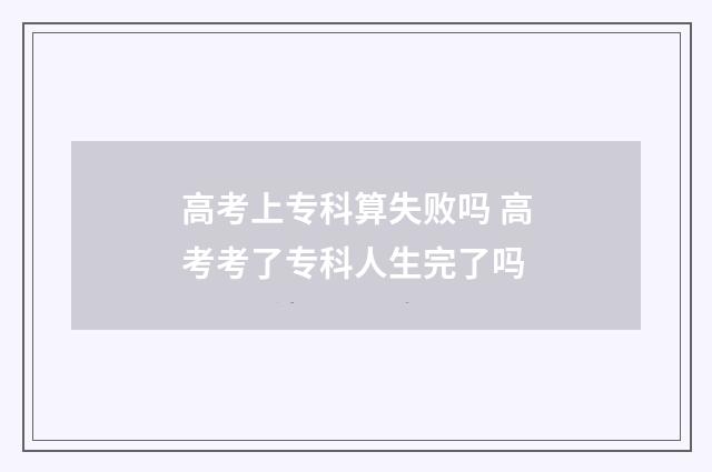 高考上专科算失败吗 高考考了专科人生完了吗