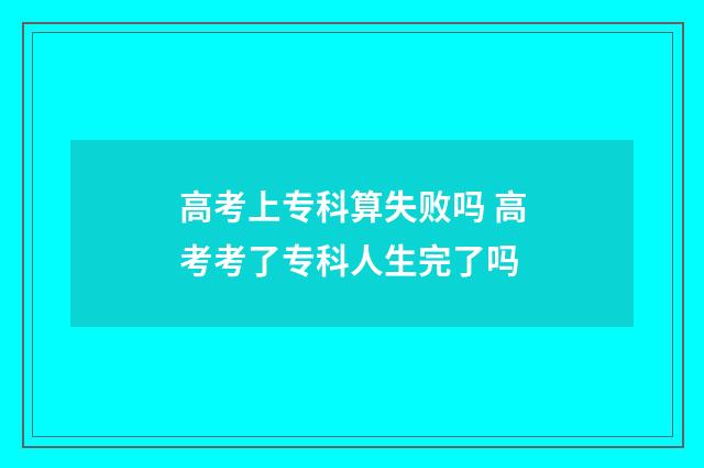 高考上专科算失败吗 高考考了专科人生完了吗