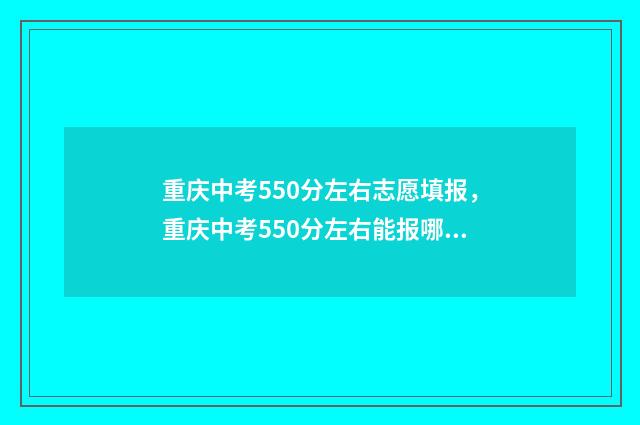 重庆中考550分左右志愿填报，重庆中考550分左右能报哪些学校和专业 重庆中考550分左右的学校