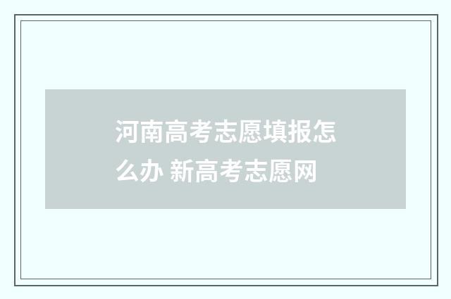 河南高考志愿填报怎么办 新高考志愿网