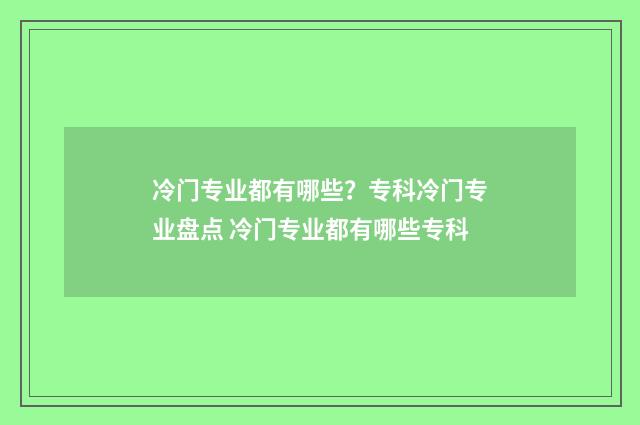 冷门专业都有哪些？专科冷门专业盘点 冷门专业都有哪些专科