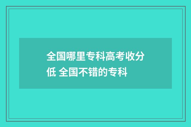 全国哪里专科高考收分低 全国不错的专科