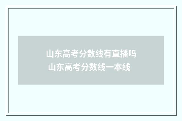 山东高考分数线有直播吗 山东高考分数线一本线