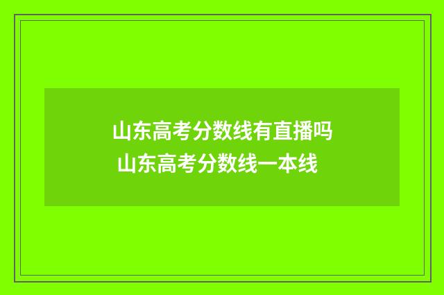 山东高考分数线有直播吗 山东高考分数线一本线