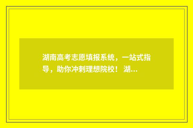 湖南高考志愿填报系统，一站式指导，助你冲刺理想院校！ 湖南高考志愿填报专科