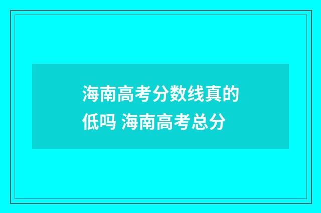 海南高考分数线真的低吗 海南高考总分