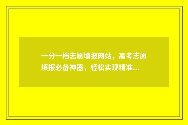 一分一档志愿填报网站，高考志愿填报必备神器，轻松实现精准填报 高考 一分一档