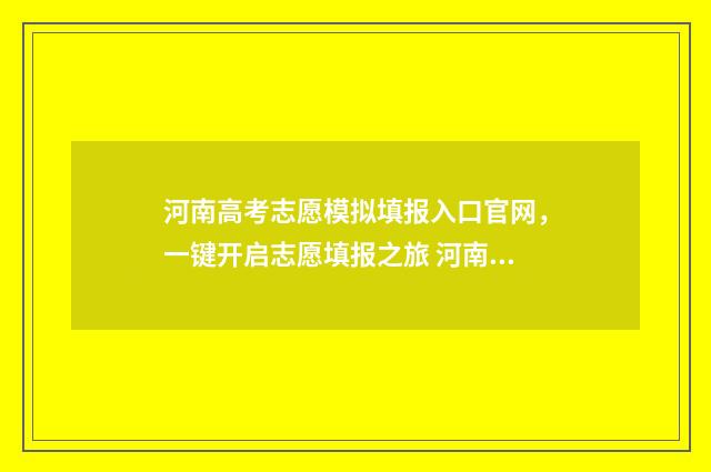 河南高考志愿模拟填报入口官网，一键开启志愿填报之旅 河南高考志愿模拟填报时间