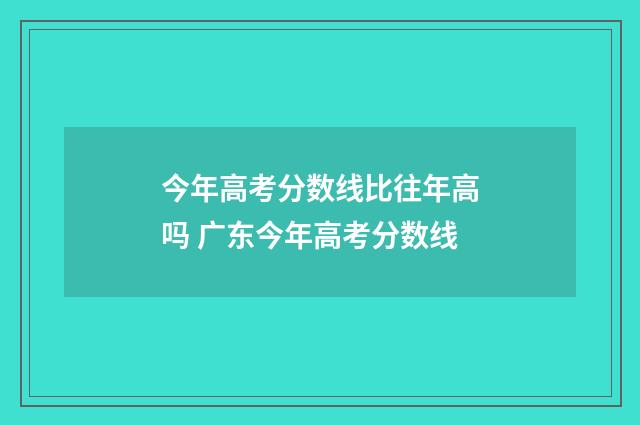 今年高考分数线比往年高吗 广东今年高考分数线