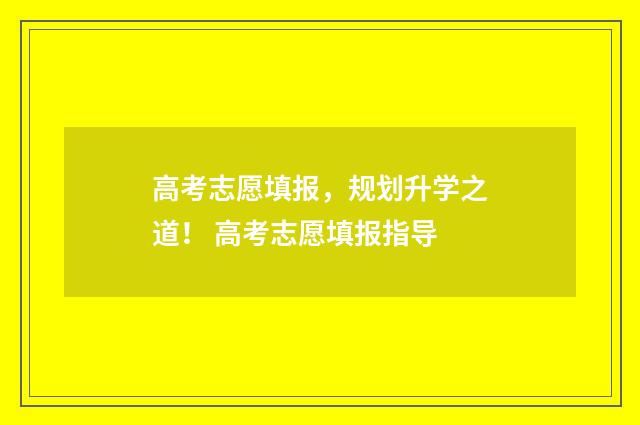 高考志愿填报，规划升学之道！ 高考志愿填报指导