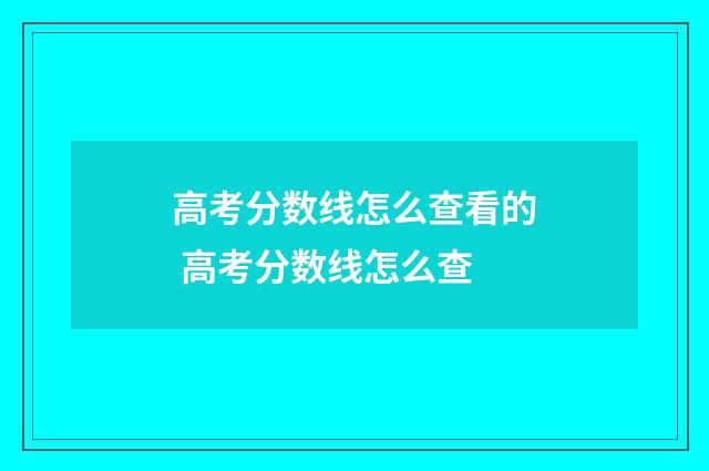高考分数线怎么查看的 高考分数线怎么查