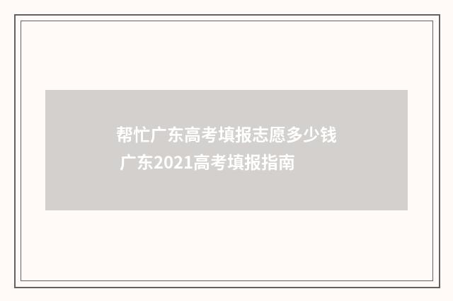 帮忙广东高考填报志愿多少钱 广东2021高考填报指南