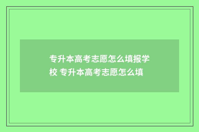 专升本高考志愿怎么填报学校 专升本高考志愿怎么填
