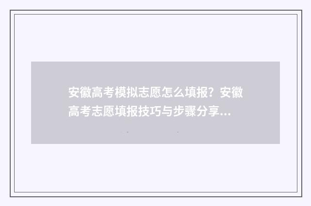安徽高考模拟志愿怎么填报？安徽高考志愿填报技巧与步骤分享 安徽高考模拟志愿填报