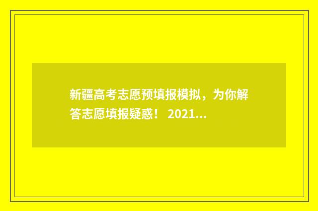 新疆高考志愿预填报模拟，为你解答志愿填报疑惑！ 2021年新疆高考志愿指南