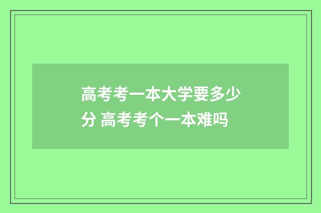 高考考一本大学要多少分 高考考个一本难吗