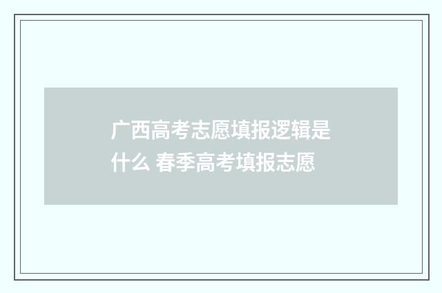 广西高考志愿填报逻辑是什么 春季高考填报志愿