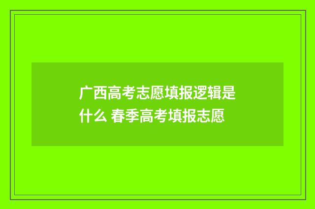 广西高考志愿填报逻辑是什么 春季高考填报志愿