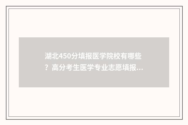 湖北450分填报医学院校有哪些？高分考生医学专业志愿填报指南 2021湖北省420分能考上什么大学