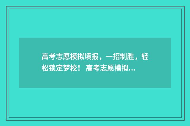 高考志愿模拟填报，一招制胜，轻松锁定梦校！ 高考志愿模拟填报免费
