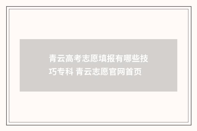 青云高考志愿填报有哪些技巧专科 青云志愿官网首页