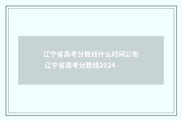 辽宁省高考分数线什么时间公布 辽宁省高考分数线2024