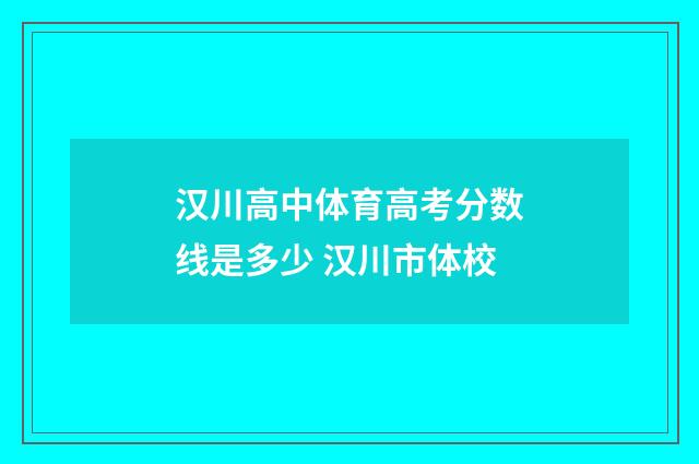 汉川高中体育高考分数线是多少 汉川市体校