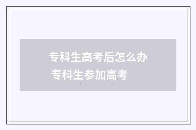 专科生高考后怎么办 专科生参加高考