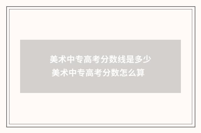 美术中专高考分数线是多少 美术中专高考分数怎么算