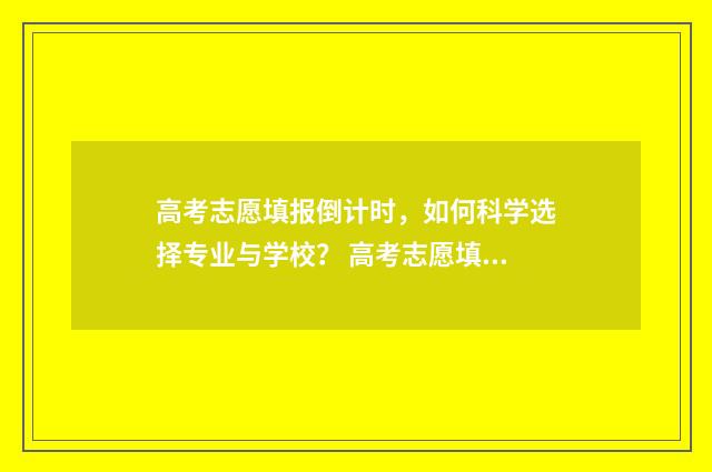 高考志愿填报倒计时，如何科学选择专业与学校？ 高考志愿填报倒计时文案