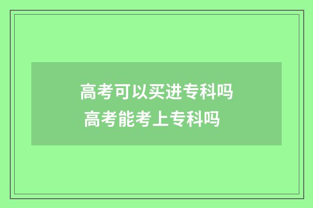 高考可以买进专科吗 高考能考上专科吗