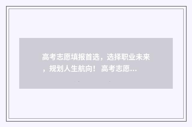 高考志愿填报首选，选择职业未来，规划人生航向！ 高考志愿填报首次登录密码错误