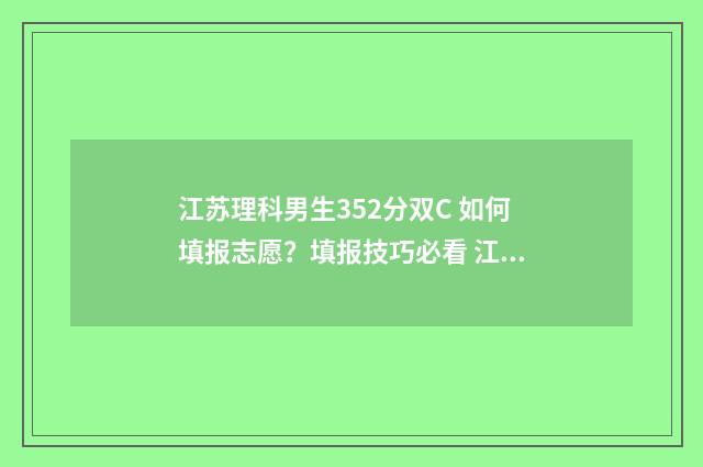 江苏理科男生352分双C 如何填报志愿？填报技巧必看 江苏理科男生498分排名