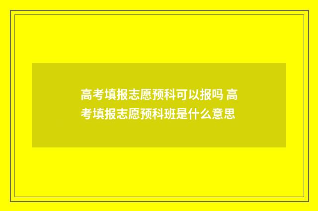 高考填报志愿预科可以报吗 高考填报志愿预科班是什么意思