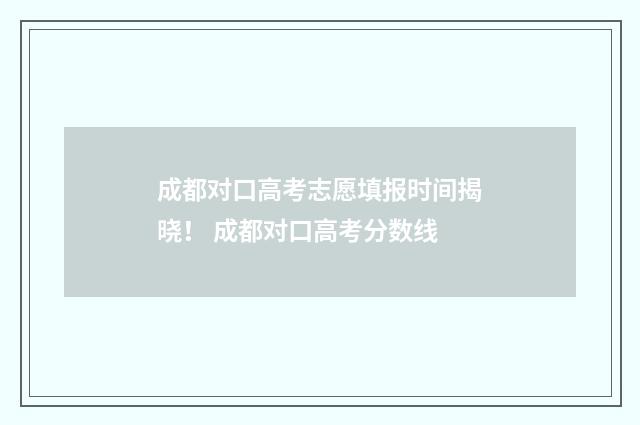 成都对口高考志愿填报时间揭晓！ 成都对口高考分数线
