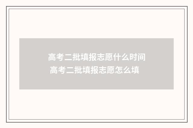 高考二批填报志愿什么时间 高考二批填报志愿怎么填