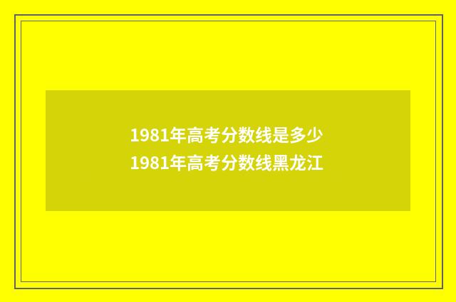 1981年高考分数线是多少 1981年高考分数线黑龙江