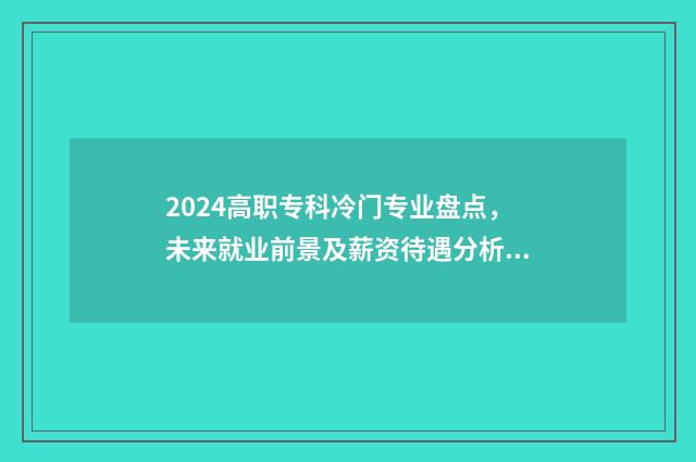 2024高职专科冷门专业盘点，未来就业前景及薪资待遇分析 2021年高职专科报名时间