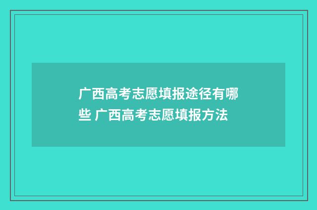 广西高考志愿填报途径有哪些 广西高考志愿填报方法