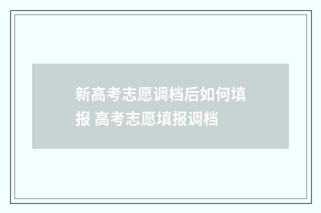 新高考志愿调档后如何填报 高考志愿填报调档