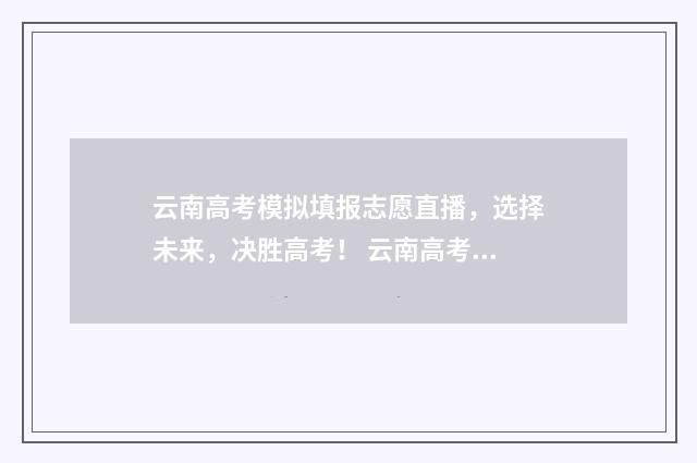 云南高考模拟填报志愿直播，选择未来，决胜高考！ 云南高考模拟填报志愿入口官网